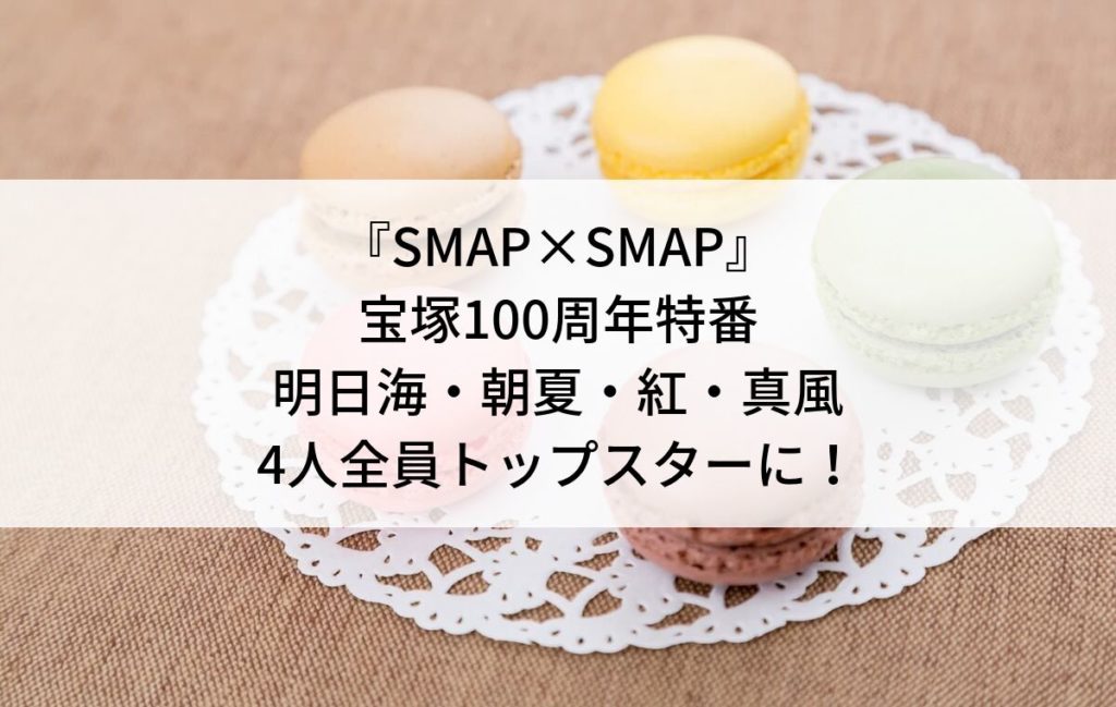 『SMAP×SMAP』宝塚100周年記念特番の明日海・朝夏・紅・真風の4人は全員トップスターになっている！
